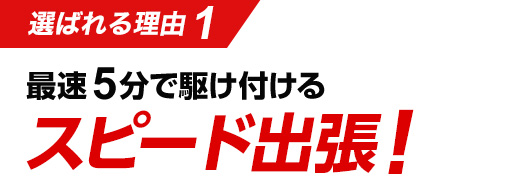 選ばれる理由1　最速5分で駆け付ける　スピード出張！