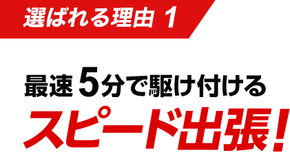 選ばれる理由１：最速5分で駆け付けるスピード出張！