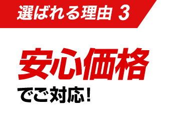 選ばれる理由3：安心価格でご対応！